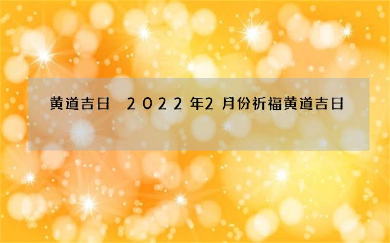 黄道吉日 2022年2月份祈福黄道吉日